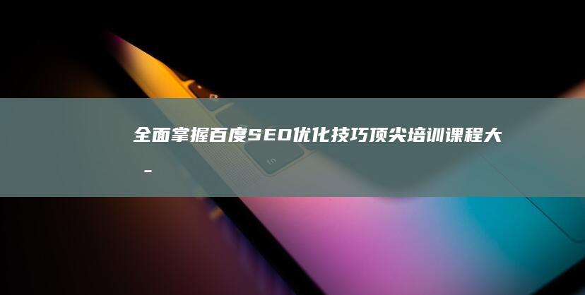 全面掌握百度SEO优化技巧：顶尖培训课程大揭秘