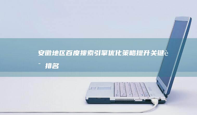 安徽地区百度搜索引擎优化策略：提升关键词排名与网站可见度