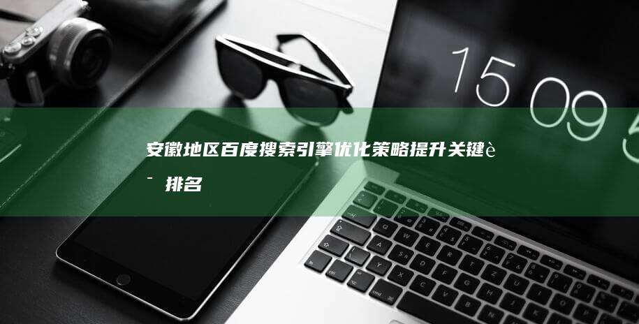 安徽地区百度搜索引擎优化策略：提升关键词排名与网站可见度